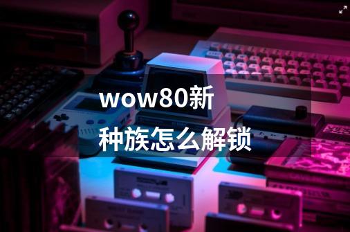 wow8.0新种族怎么解锁-第1张-游戏信息-龙启网