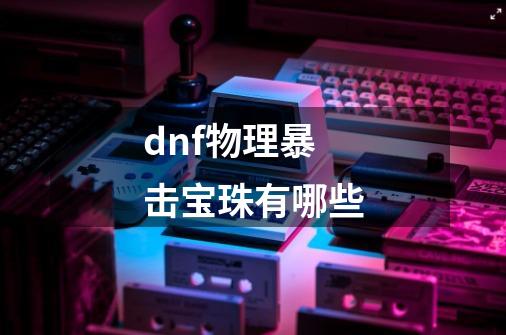 dnf物理暴击宝珠有哪些-第1张-游戏信息-龙启网