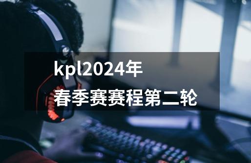 kpl2024年春季赛赛程第二轮-第1张-游戏信息-龙启网