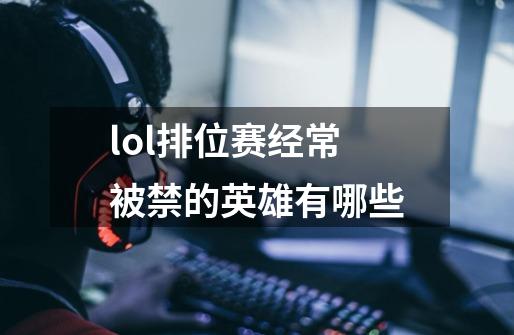 lol排位赛经常被禁的英雄有哪些-第1张-游戏信息-龙启网