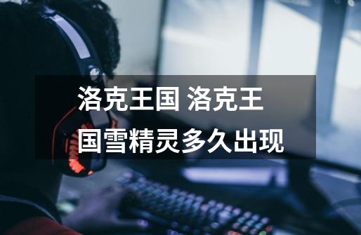 洛克王国 洛克王国雪精灵多久出现-第1张-游戏信息-龙启网