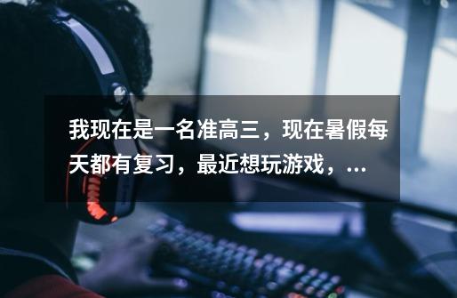 我现在是一名准高三,现在暑假每天都有复习,最近想玩游戏,多久玩一次好,一次玩多久-第1张-游戏信息-龙启网