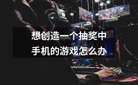 想创造一个抽奖中手机的游戏怎么办-第1张-游戏信息-龙启网