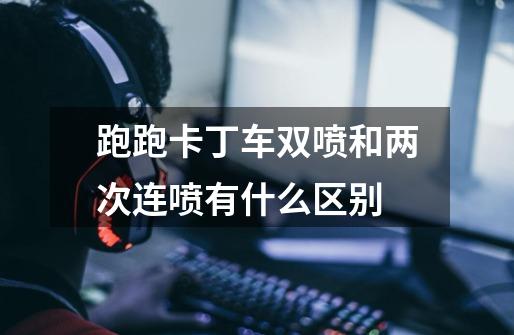 跑跑卡丁车双喷和两次连喷有什么区别-第1张-游戏信息-龙启网