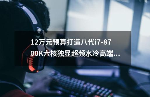 1.2万元预算打造八代i7-8700K六核独显超频水冷高端主机,值不值得-第1张-游戏信息-龙启网