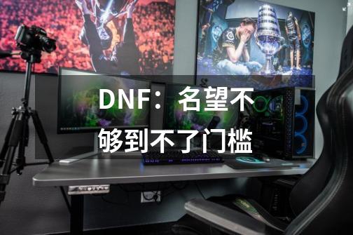 DNF:名望不够到不了门槛-第1张-游戏信息-龙启网