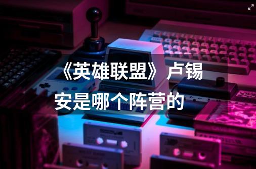 《英雄联盟》卢锡安是哪个阵营的-第1张-游戏信息-龙启网