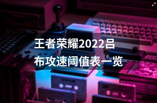 王者荣耀2022吕布攻速阈值表一览-第1张-游戏信息-龙启网