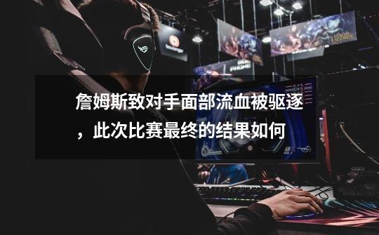 詹姆斯致对手面部流血被驱逐,此次比赛最终的结果如何-第1张-游戏信息-龙启网