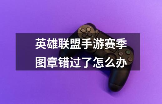 英雄联盟手游赛季图章错过了怎么办-第1张-游戏信息-龙启网