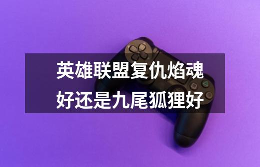 英雄联盟复仇焰魂好还是九尾狐狸好-第1张-游戏信息-龙启网