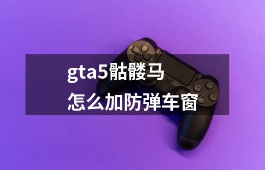 gta5骷髅马怎么加防弹车窗-第1张-游戏信息-龙启网