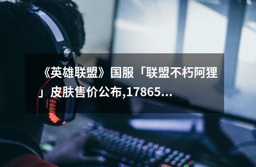 《英雄联盟》国服「联盟不朽阿狸」皮肤售价公布,1786.5元-第1张-游戏信息-龙启网