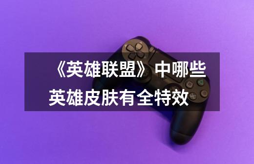 《英雄联盟》中哪些英雄皮肤有全特效-第1张-游戏信息-龙启网