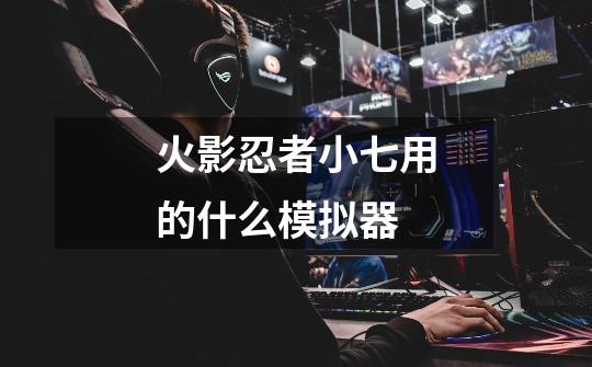 火影忍者小七用的什么模拟器-第1张-游戏信息-龙启网
