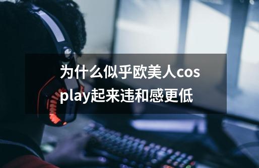 为什么似乎欧美人cosplay起来违和感更低-第1张-游戏信息-龙启网
