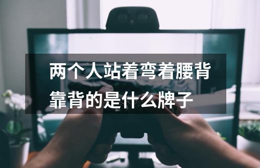 两个人站着弯着腰背靠背的是什么牌子-第1张-游戏信息-龙启网