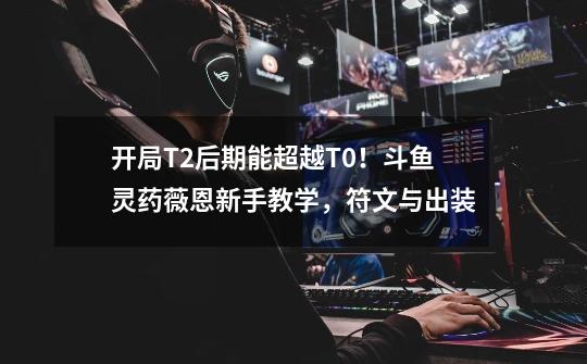 开局T2后期能超越T0!斗鱼灵药薇恩新手教学,符文与出装-第1张-游戏信息-龙启网