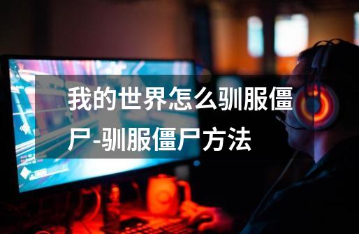 我的世界怎么驯服僵尸-驯服僵尸方法-第1张-游戏信息-龙启网