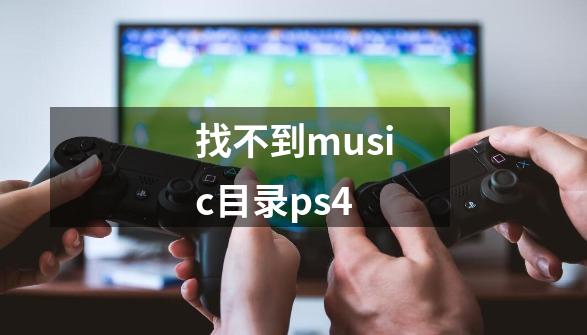 找不到music目录ps4-第1张-游戏信息-龙启网