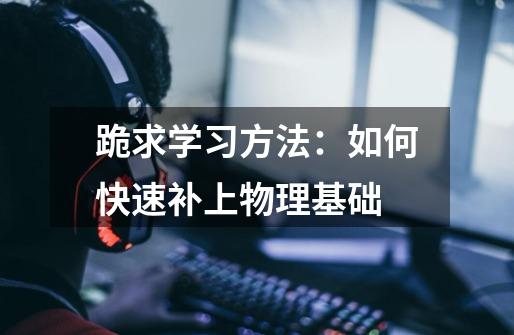 跪求学习方法:如何快速补上物理基础-第1张-游戏信息-龙启网