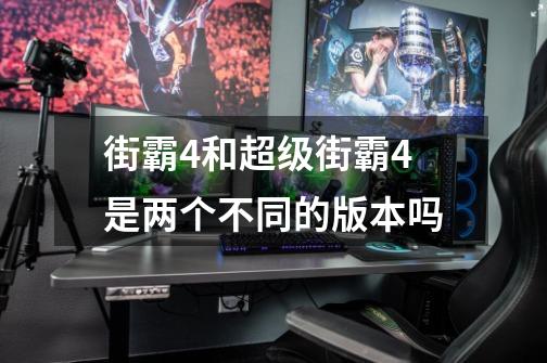 街霸4和超级街霸4是两个不同的版本吗-第1张-游戏信息-龙启网