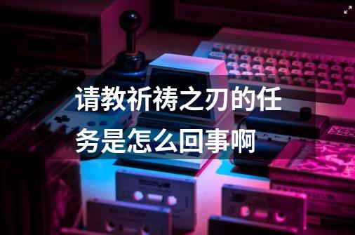 请教祈祷之刃的任务是怎么回事啊-第1张-游戏信息-龙启网
