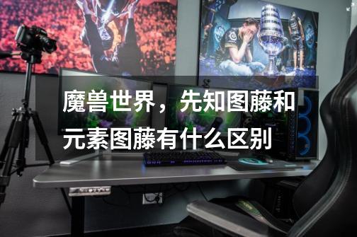 魔兽世界,先知图藤和元素图藤有什么区别-第1张-游戏信息-龙启网