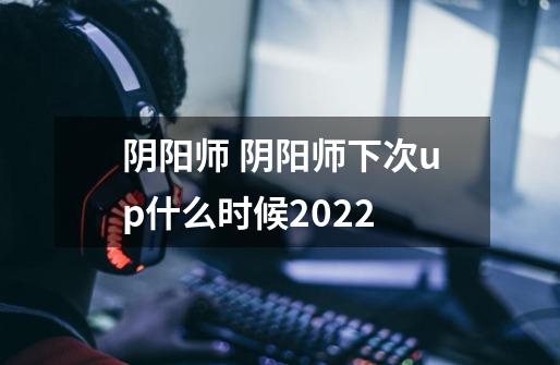 阴阳师 阴阳师下次up什么时候2022-第1张-游戏信息-龙启网