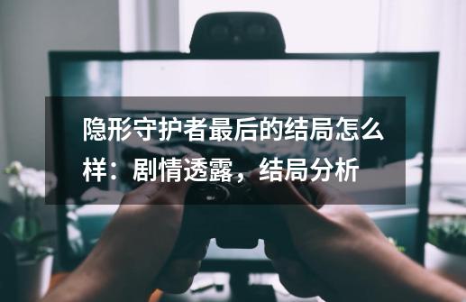 隐形守护者最后的结局怎么样:剧情透露,结局分析-第1张-游戏信息-龙启网