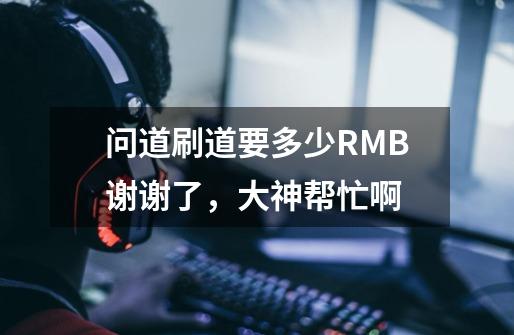 问道刷道要多少RMB谢谢了,大神帮忙啊-第1张-游戏信息-龙启网