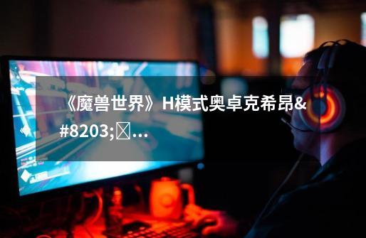 《魔兽世界》H模式奥卓克希昂黑暗幽影攻略-第1张-游戏信息-龙启网