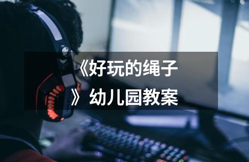 《好玩的绳子》幼儿园教案-第1张-游戏信息-龙启网