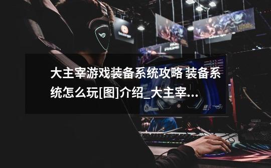 大主宰游戏装备系统攻略 装备系统怎么玩[图]介绍_大主宰游戏装备系统攻略 装备系统怎么玩[图]是什么-第1张-游戏信息-龙启网