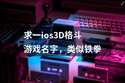 求一ios3D格斗游戏名字，类似铁拳-第1张-游戏信息-龙启网
