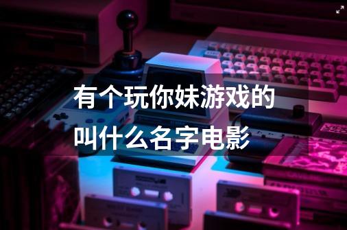 有个玩你妹游戏的叫什么名字电影-第1张-游戏信息-龙启网
