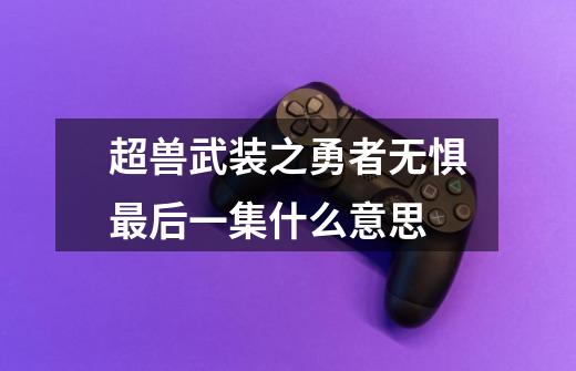 超兽武装之勇者无惧最后一集什么意思-第1张-游戏信息-龙启网