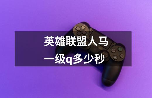 英雄联盟人马一级q多少秒-第1张-游戏信息-龙启网