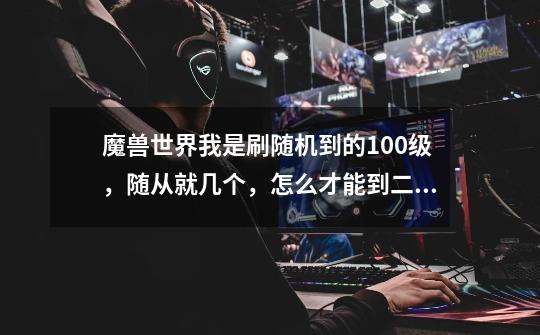 魔兽世界我是刷随机到的100级,随从就几个,怎么才能到二十五个随从,跪求快速获取方式-第1张-游戏信息-龙启网