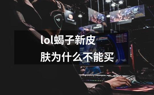 lol蝎子新皮肤为什么不能买-第1张-游戏信息-龙启网