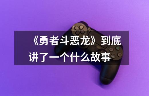 《勇者斗恶龙》到底讲了一个什么故事-第1张-游戏信息-龙启网