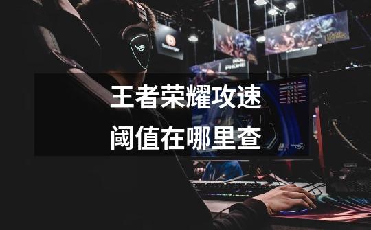 王者荣耀攻速阈值在哪里查-第1张-游戏信息-龙启网