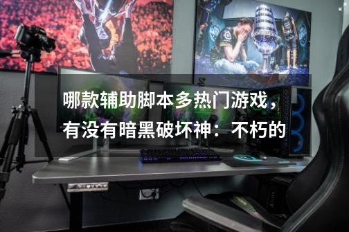 哪款辅助脚本多热门游戏,有没有暗黑破坏神:不朽的-第1张-游戏信息-龙启网