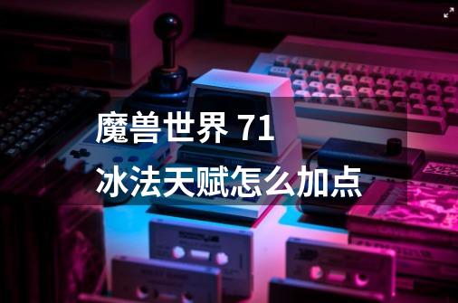 魔兽世界 7.1 冰法天赋怎么加点-第1张-游戏信息-龙启网