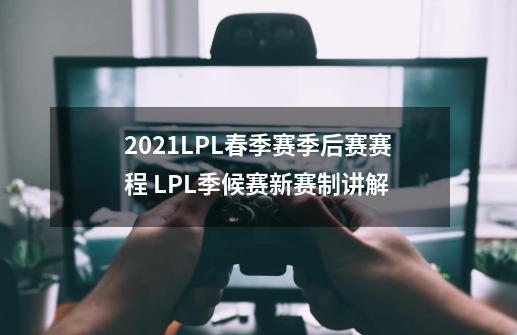 2021LPL春季赛季后赛赛程 LPL季候赛新赛制讲解-第1张-游戏信息-龙启网