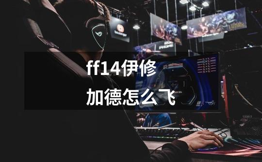 ff14伊修加德怎么飞-第1张-游戏信息-龙启网