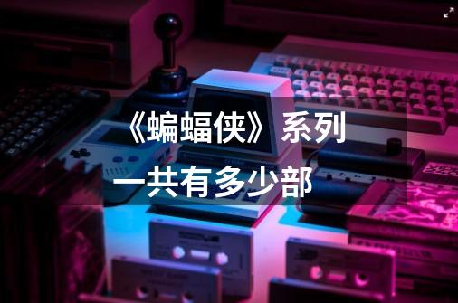 《蝙蝠侠》系列一共有多少部-第1张-游戏信息-龙启网