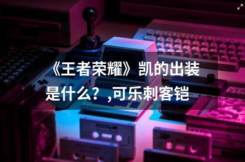 《王者荣耀》凯的出装是什么?,可乐刺客铠-第1张-游戏信息-龙启网
