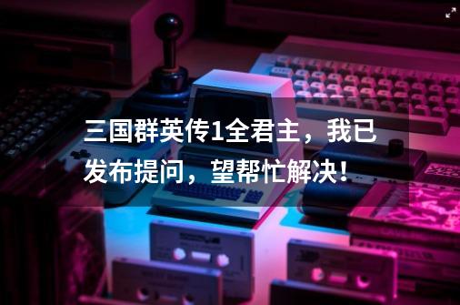 三国群英传1全君主，我已发布提问，望帮忙解决！-第1张-游戏信息-龙启网