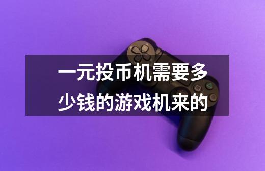 一元投币机需要多少钱的游戏机来的-第1张-游戏信息-龙启网
